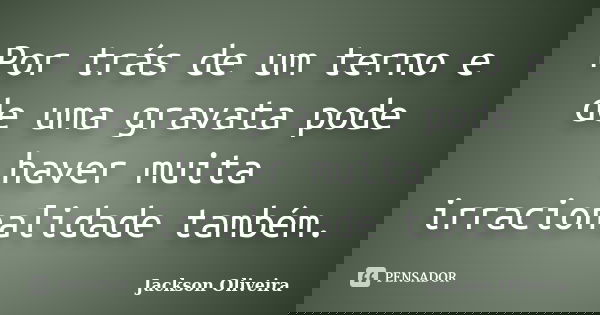 Por trás de um terno e de uma gravata pode haver muita irracionalidade também.... Frase de Jackson Oliveira.