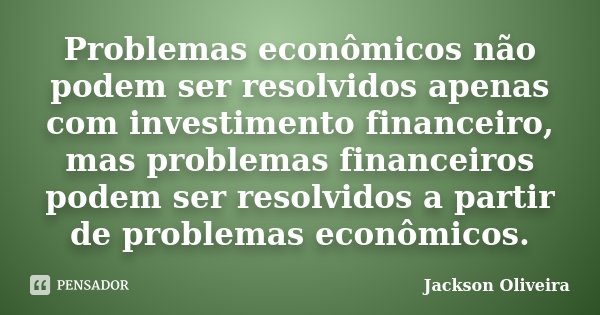 Problemas econômicos não podem ser resolvidos apenas com investimento financeiro, mas problemas financeiros podem ser resolvidos a partir de problemas econômico... Frase de Jackson Oliveira.