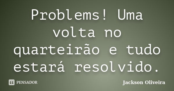 Problems! Uma volta no quarteirão e tudo estará resolvido.... Frase de Jackson Oliveira.