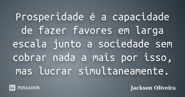 Prosperidade é a capacidade de fazer favores em larga escala junto a sociedade sem cobrar nada a mais por isso, mas lucrar simultaneamente.... Frase de Jackson Oliveira.