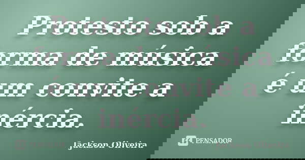 Protesto sob a forma de música é um convite a inércia.... Frase de Jackson Oliveira.