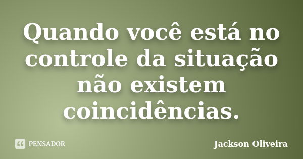 Quando você está no controle da situação não existem coincidências.... Frase de Jackson Oliveira.