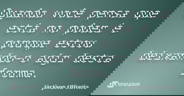 Quando você pensa que está no poder é porque estou deixando-o agir desta forma.... Frase de Jackson Oliveira.