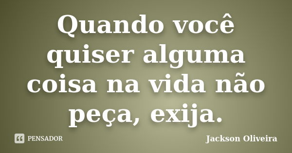 Quando você quiser alguma coisa na vida não peça, exija.... Frase de Jackson Oliveira.