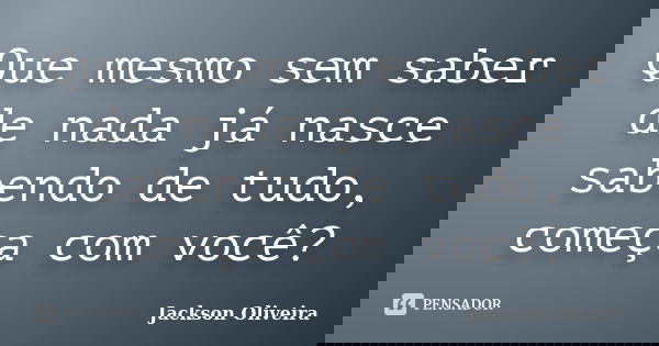 Que mesmo sem saber de nada já nasce sabendo de tudo, começa com você?... Frase de Jackson Oliveira.
