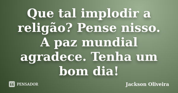 Que tal implodir a religão? Pense nisso. A paz mundial agradece. Tenha um bom dia!... Frase de Jackson Oliveira.