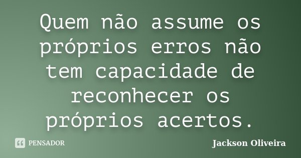 Quem não assume os próprios erros não tem capacidade de reconhecer os próprios acertos.... Frase de Jackson Oliveira.
