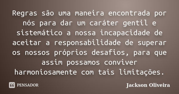 Regras são uma maneira encontrada por nós para dar um caráter gentil e sistemático a nossa incapacidade de aceitar a responsabilidade de superar os nossos própr... Frase de Jackson Oliveira.