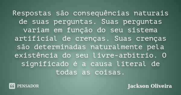 Respostas são consequências naturais de suas perguntas. Suas perguntas variam em função do seu sistema artificial de crenças. Suas crenças são determinadas natu... Frase de Jackson Oliveira.