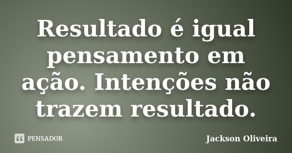 Resultado é igual pensamento em ação. Intenções não trazem resultado.... Frase de Jackson Oliveira.