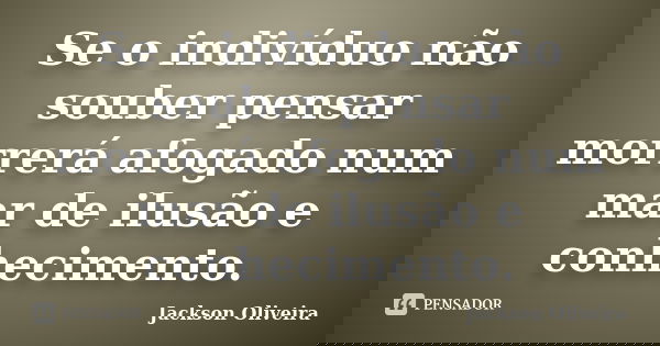 Se o indivíduo não souber pensar morrerá afogado num mar de ilusão e conhecimento.... Frase de Jackson Oliveira.