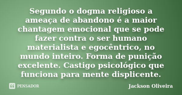 Segundo o dogma religioso a ameaça de abandono é a maior chantagem emocional que se pode fazer contra o ser humano materialista e egocêntrico, no mundo inteiro.... Frase de Jackson Oliveira.