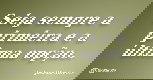 Seja sempre a primeira e a última opção.... Frase de Jackson Oliveira.