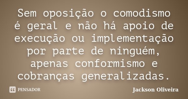 Sem oposição o comodismo é geral e não há apoio de execução ou implementação por parte de ninguém, apenas conformismo e cobranças generalizadas.... Frase de Jackson Oliveira.