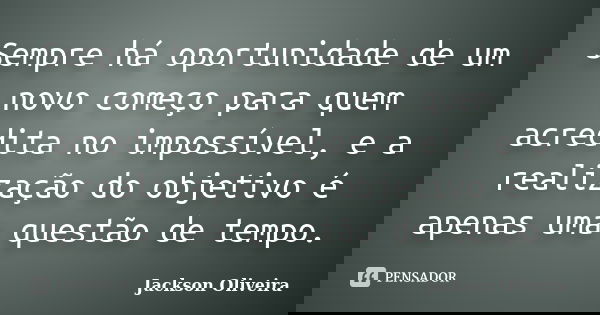 Sempre há oportunidade de um novo começo para quem acredita no impossível, e a realização do objetivo é apenas uma questão de tempo.... Frase de Jackson Oliveira.