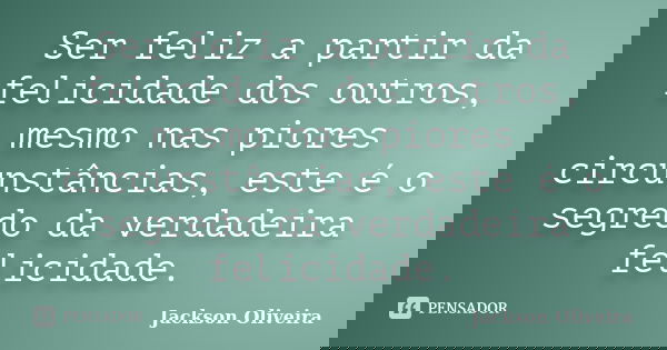 Ser feliz a partir da felicidade dos outros, mesmo nas piores circunstâncias, este é o segredo da verdadeira felicidade.... Frase de Jackson Oliveira.