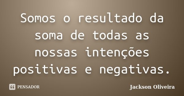 Somos o resultado da soma de todas as nossas intenções positivas e negativas.... Frase de Jackson Oliveira.