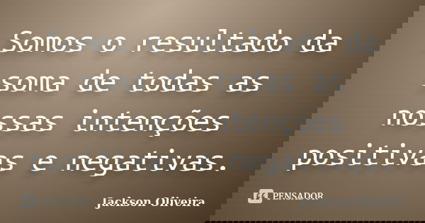 Somos o resultado da soma de todas as nossas intenções positivas e negativas.... Frase de Jackson Oliveira.