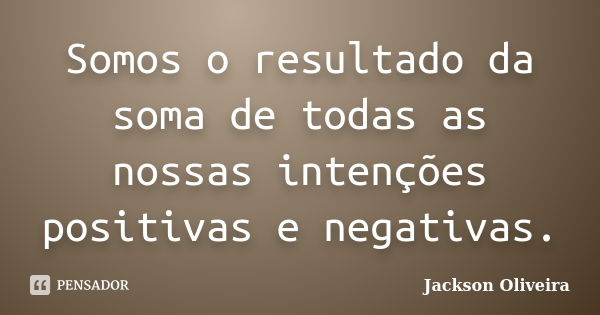 Somos o resultado da soma de todas as nossas intenções positivas e negativas.... Frase de Jackson Oliveira.