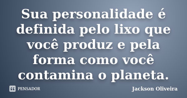 Sua personalidade é definida pelo lixo que você produz e pela forma como você contamina o planeta.... Frase de Jackson Oliveira.