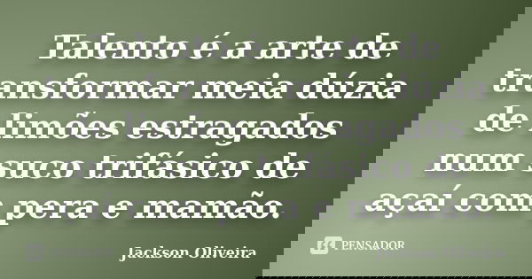 Talento é a arte de transformar meia dúzia de limões estragados num suco trifásico de açaí com pera e mamão.... Frase de Jackson Oliveira.