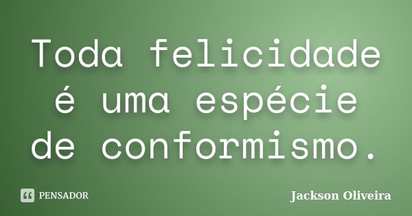 Toda felicidade é uma espécie de conformismo.... Frase de Jackson Oliveira.