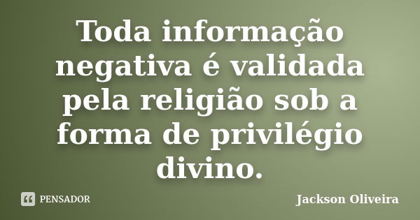 Toda informação negativa é validada pela religião sob a forma de privilégio divino.... Frase de Jackson Oliveira.