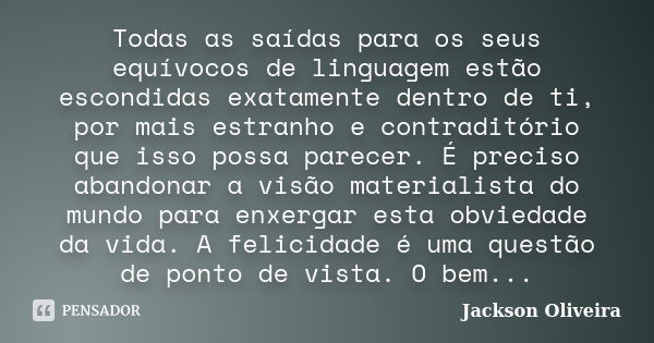 Todas as saídas para os seus equívocos de linguagem estão escondidas exatamente dentro de ti, por mais estranho e contraditório que isso possa parecer. É precis... Frase de Jackson Oliveira.