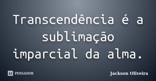 Transcendência é a sublimação imparcial da alma.... Frase de Jackson Oliveira.