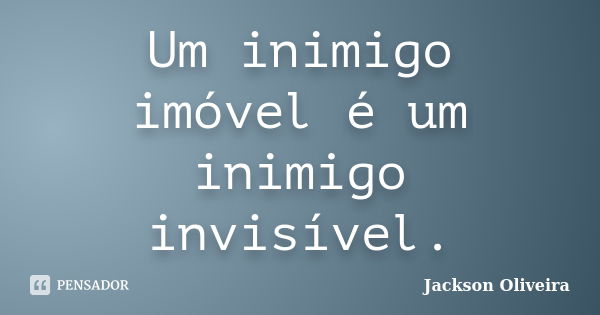 Um inimigo imóvel é um inimigo invisível.... Frase de Jackson Oliveira.