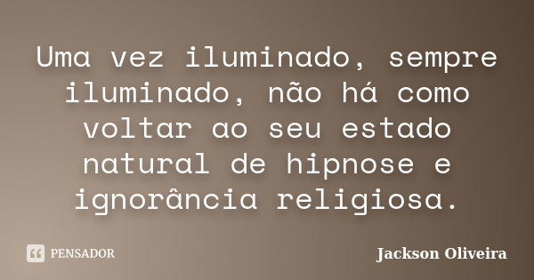 Uma vez iluminado, sempre iluminado, não há como voltar ao seu estado natural de hipnose e ignorância religiosa.... Frase de Jackson Oliveira.