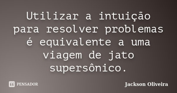 Utilizar a intuição para resolver problemas é equivalente a uma viagem de jato supersônico.... Frase de Jackson Oliveira.