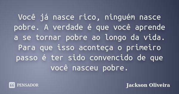 Você já nasce rico, ninguém nasce pobre. A verdade é que você aprende a se tornar pobre ao longo da vida. Para que isso aconteça o primeiro passo é ter sido con... Frase de Jackson Oliveira.