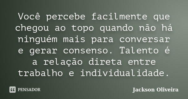 Você percebe facilmente que chegou ao topo quando não há ninguém mais para conversar e gerar consenso. Talento é a relação direta entre trabalho e individualida... Frase de Jackson Oliveira.