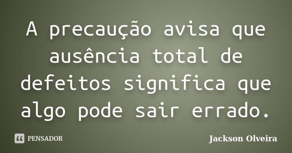 A precaução avisa que ausência total de defeitos significa que algo pode sair errado.... Frase de Jackson Olveira.