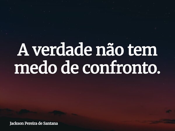 A verdade não tem medo de confronto.... Frase de Jackson Pereira de Santana.