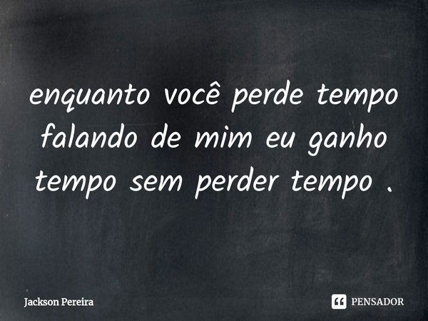 ⁠enquanto você perde tempo falando de mim eu ganho tempo sem perder tempo .... Frase de Jackson Pereira.