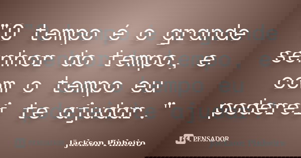 "O tempo é o grande senhor do tempo, e com o tempo eu poderei te ajudar."... Frase de Jackson Pinheiro.