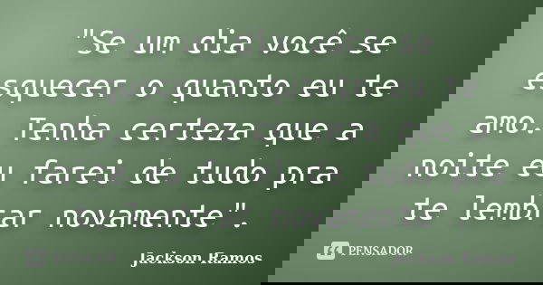 "Se um dia você se esquecer o quanto eu te amo. Tenha certeza que a noite eu farei de tudo pra te lembrar novamente".... Frase de Jackson Ramos.