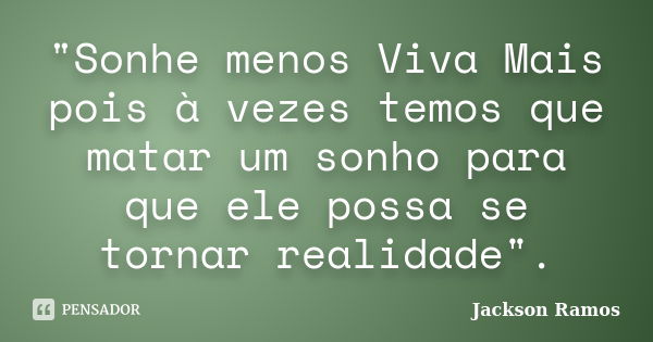 "Sonhe menos Viva Mais pois à vezes temos que matar um sonho para que ele possa se tornar realidade".... Frase de Jackson Ramos.