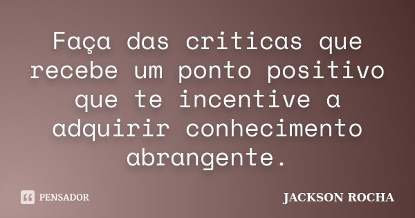 Faça das criticas que recebe um ponto positivo que te incentive a adquirir conhecimento abrangente.... Frase de Jackson Rocha.
