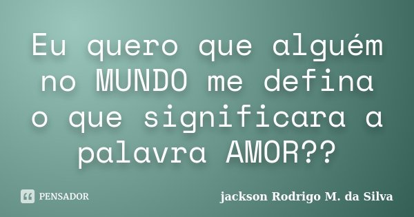 Eu quero que alguém no MUNDO me defina o que significara a palavra AMOR??... Frase de Jackson Rodrigo M. da Silva.