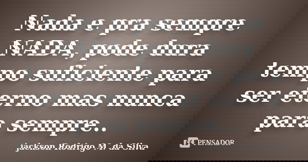 Nada e pra sempre NADA, pode dura tempo suficiente para ser eterno mas nunca para sempre..... Frase de jackson Rodrigo M. da Silva.