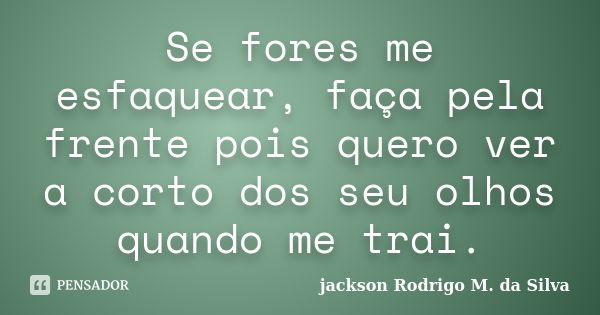 Se fores me esfaquear, faça pela frente pois quero ver a corto dos seu olhos quando me trai.... Frase de Jackson Rodrigo M. da Silva.