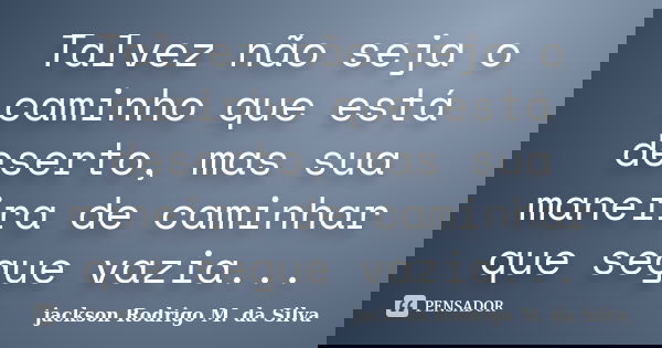 Talvez não seja o caminho que está deserto, mas sua maneira de caminhar que segue vazia...... Frase de jackson Rodrigo M. da Silva.