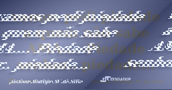 vamos pedi piedade a quem não sabe AMA.... Piedade senhor.. piedade...... Frase de jackson Rodrigo M. da Silva.