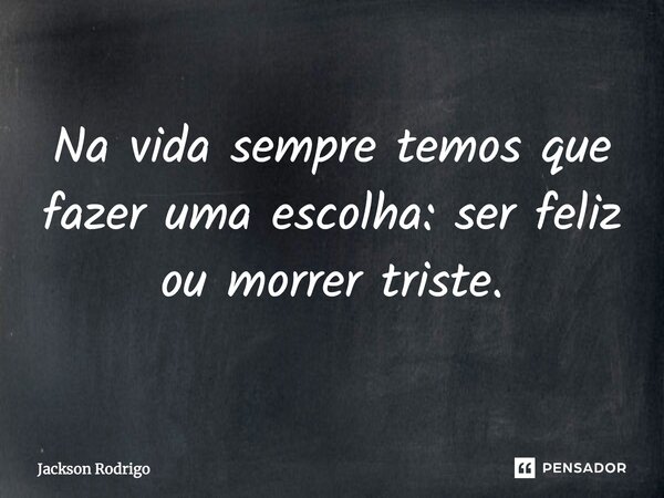 Na vida sempre temos que fazer uma escolha: ser feliz ou morrer triste.... Frase de Jackson Rodrigo.
