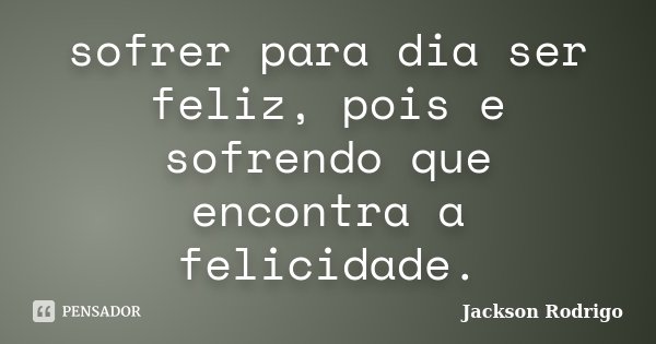 sofrer para dia ser feliz, pois e sofrendo que encontra a felicidade.... Frase de Jackson Rodrigo.