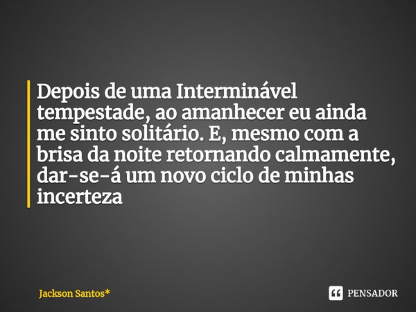 Depois de uma Interminável tempestade, ao amanhecer eu ainda me sinto solitário. E, mesmo com a brisa da noite retornando calmamente, dar-se-á um novo ciclo de ... Frase de Jackson Santos*.