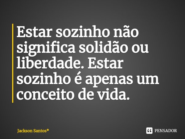 ⁠Estar sozinho não significa solidão ou liberdade. Estar sozinho é apenas um conceito de vida.... Frase de Jackson Santos*.
